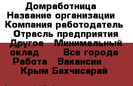 Домработница › Название организации ­ Компания-работодатель › Отрасль предприятия ­ Другое › Минимальный оклад ­ 1 - Все города Работа » Вакансии   . Крым,Бахчисарай